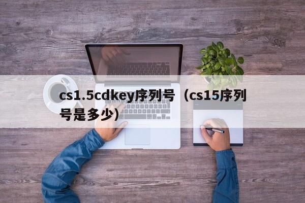 cs1.5cdkey序列号（cs15序列号是多少）